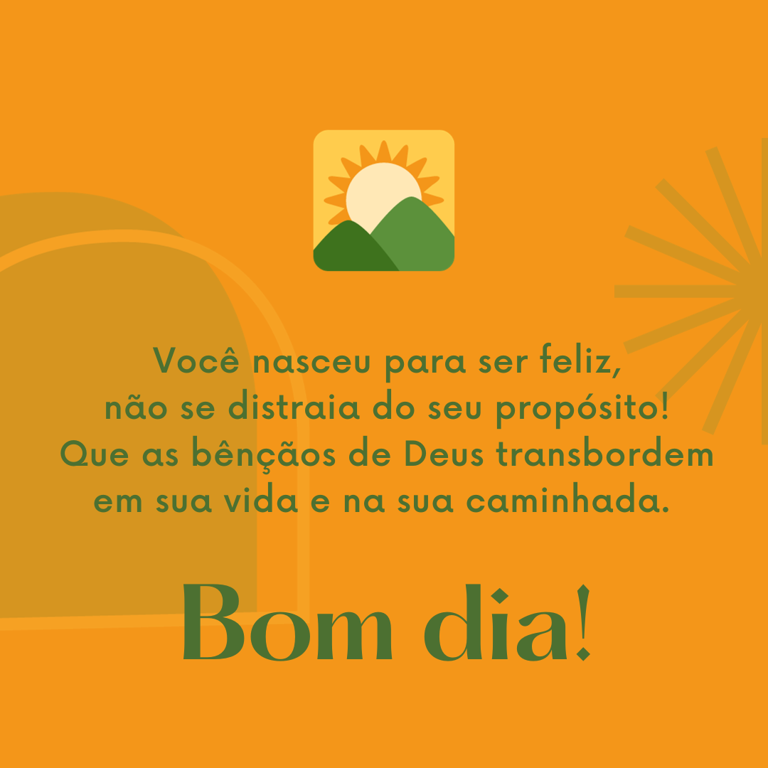 Você nasceu para ser feliz, não se distraia do seu propósito! Que as bênçãos de Deus transbordem em sua vida e na sua caminhada. Bom dia!