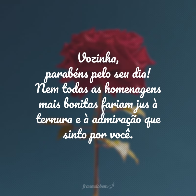 Vozinha, parabéns pelo seu dia! Nem todas as homenagens mais bonitas fariam jus à ternura e à admiração que sinto por você. Feliz aniversário e um abraço bem apertado, estou morrendo de saudade!