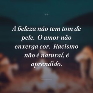 A beleza não tem tom de pele.
O amor não enxerga cor.
Racismo não é natural, é aprendido.