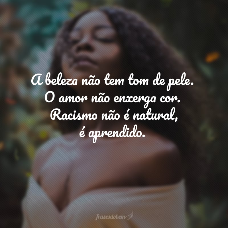 A beleza não tem tom de pele.O amor não enxerga cor.Racismo não é natural, é aprendido.