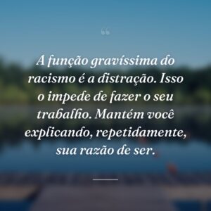 A função gravíssima do racismo é a distração. Isso o impede de fazer o seu trabalho. Mantém você explicando, repetidamente, sua razão de ser.