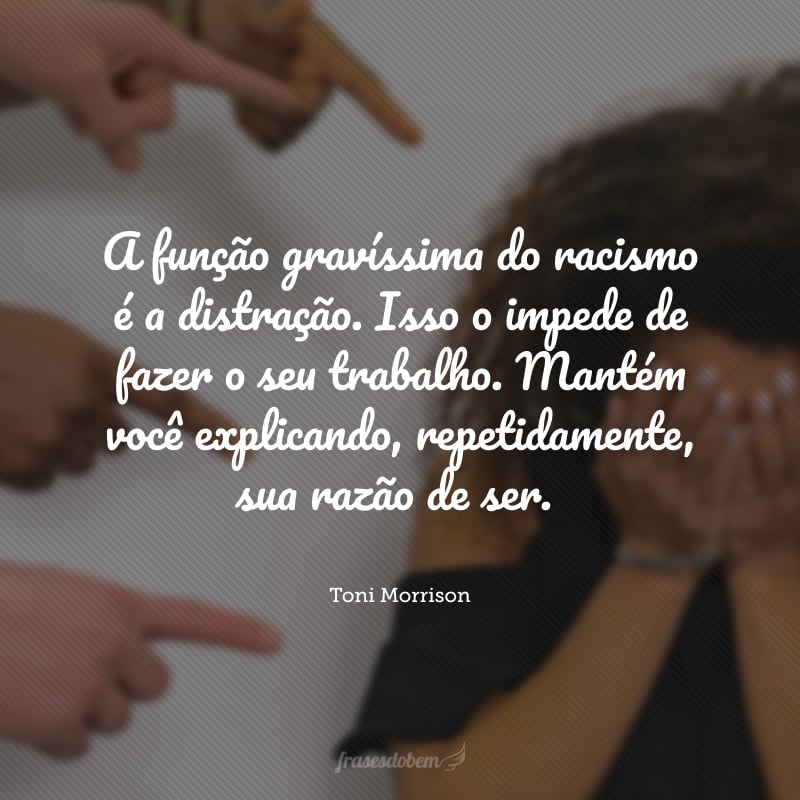 A função gravíssima do racismo é a distração. Isso o impede de fazer o seu trabalho. Mantém você explicando, repetidamente, sua razão de ser.