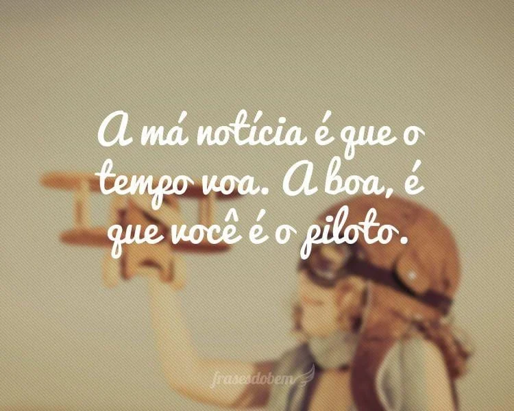 A má notícia é que o tempo voa. A boa é que você é o piloto.