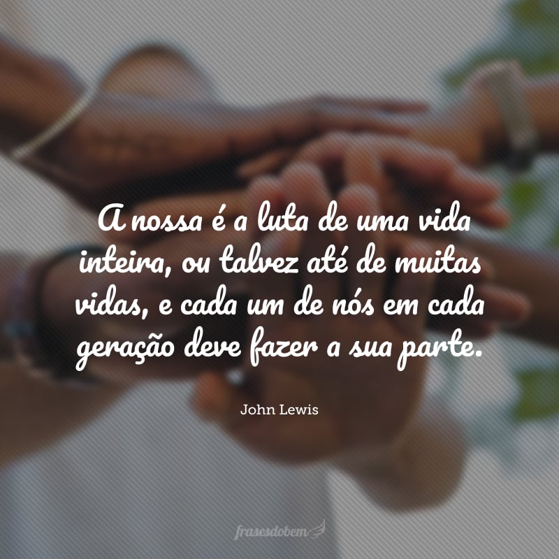 A nossa não é a luta de um dia, uma semana ou um ano. A nossa não é a luta de uma nomeação judicial ou mandato presidencial. A nossa é a luta de uma vida inteira, ou talvez até de muitas vidas, e cada um de nós em cada geração deve fazer a sua parte.