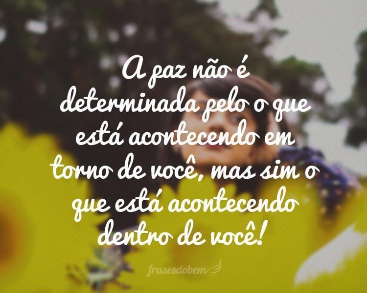 A paz não é determinada pelo que está acontecendo em torno de você, mas sim o que está acontecendo dentro de você!