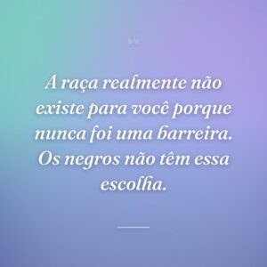 A raça realmente não existe para você porque nunca foi uma barreira. Os negros não têm essa escolha.