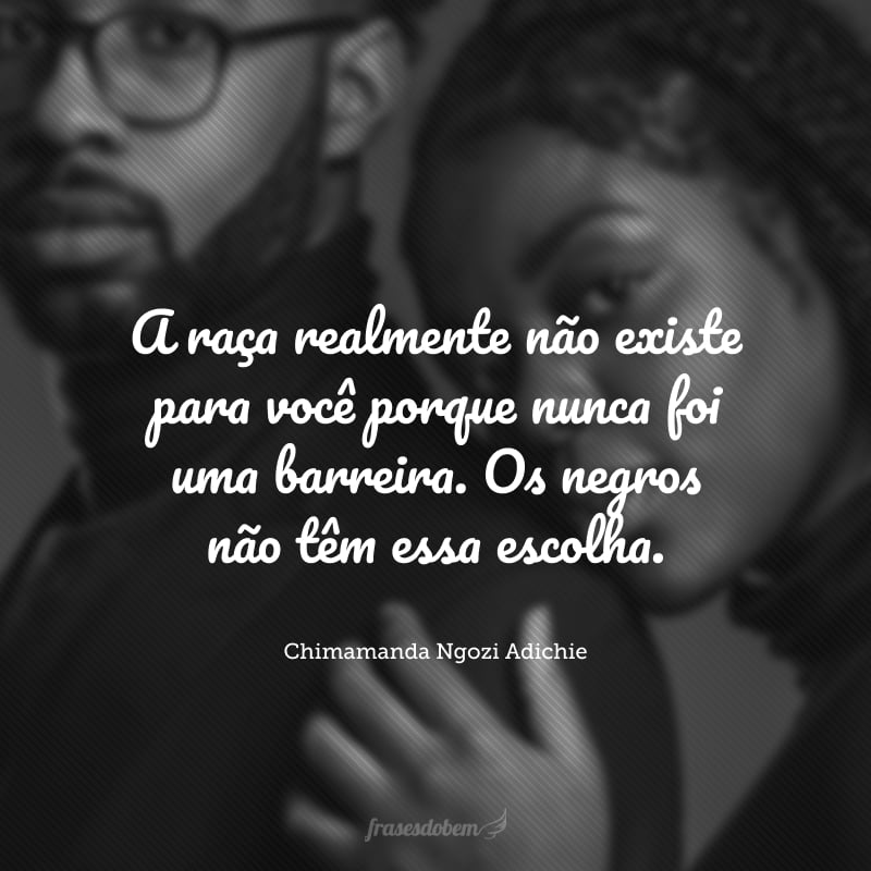 A raça realmente não existe para você porque nunca foi uma barreira. Os negros não têm essa escolha.