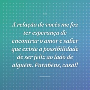 A relação de vocês me fez ter esperança de encontrar o amor e saber que existe a possibilidade de ser feliz ao lado de alguém. Parabéns, casal!