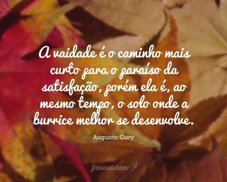 A vaidade é o caminho mais curto para o paraíso da satisfação, porém ela é, ao mesmo tempo, o solo onde a burrice melhor se desenvolve.