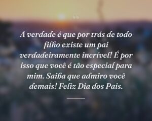 A verdade é que por trás de todo filho existe um pai verdadeiramente incrível! É por isso que você é tão especial para mim. Saiba que admiro você demais! Feliz Dia dos Pais.