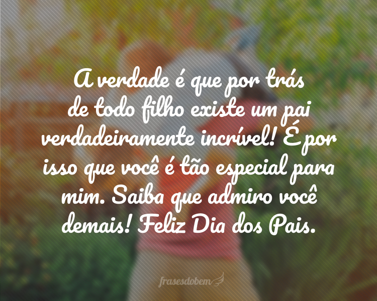 A verdade é que por trás de todo filho existe um pai verdadeiramente incrível! É por isso que você é tão especial para mim. Saiba que admiro você demais! Feliz Dia dos Pais.