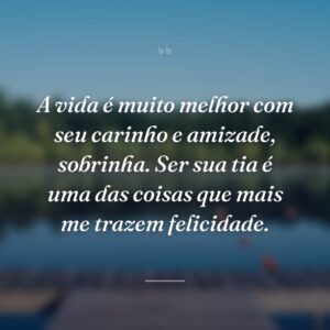 A vida é muito melhor com seu carinho e amizade, sobrinha. Ser sua tia é uma das coisas que mais me trazem felicidade.