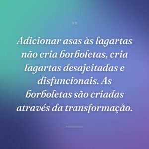 Adicionar asas às lagartas não cria borboletas, cria lagartas desajeitadas e disfuncionais. As borboletas são criadas através da transformação.
