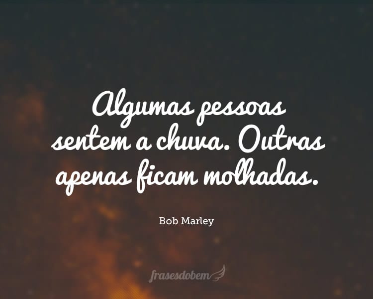Algumas pessoas sentem a chuva. Outras apenas ficam molhadas.