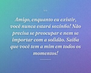 Amigo, enquanto eu existir, você nunca estará sozinho! Não precisa se preocupar e nem se importar com a solidão. Saiba que você tem a mim em todos os momentos!