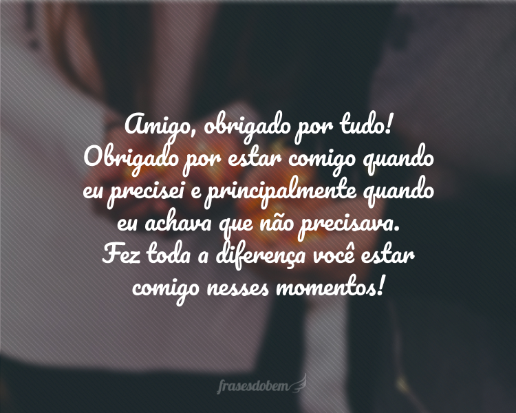 Amigo, obrigado por tudo! Obrigado por estar comigo quando eu precisei e principalmente quando eu achava que não precisava. Fez toda a diferença você estar comigo nesses momentos!