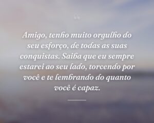 Amigo, tenho muito orgulho do seu esforço, de todas as suas conquistas. Saiba que eu sempre estarei ao seu lado, torcendo por você e te lembrando do quanto você é capaz.