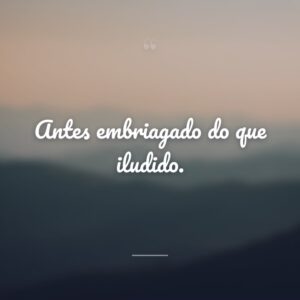 Antes embriagado do que iludido.