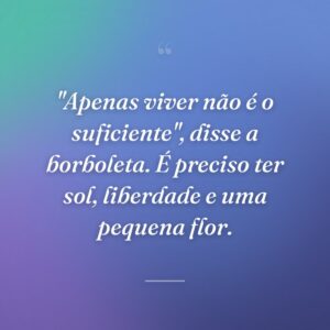 "Apenas viver não é o suficiente", disse a borboleta. É preciso ter sol, liberdade e uma pequena flor.