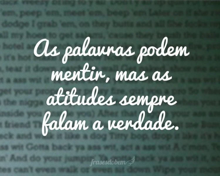 As palavras podem mentir, mas as atitudes sempre falam a verdade.