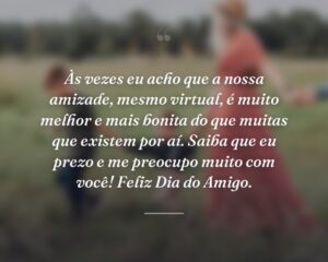 Às vezes eu acho que a nossa amizade, mesmo virtual, é muito melhor e mais bonita do que muitas que existem por aí. Saiba que eu prezo e me preocupo muito com você! Feliz Dia do Amigo.