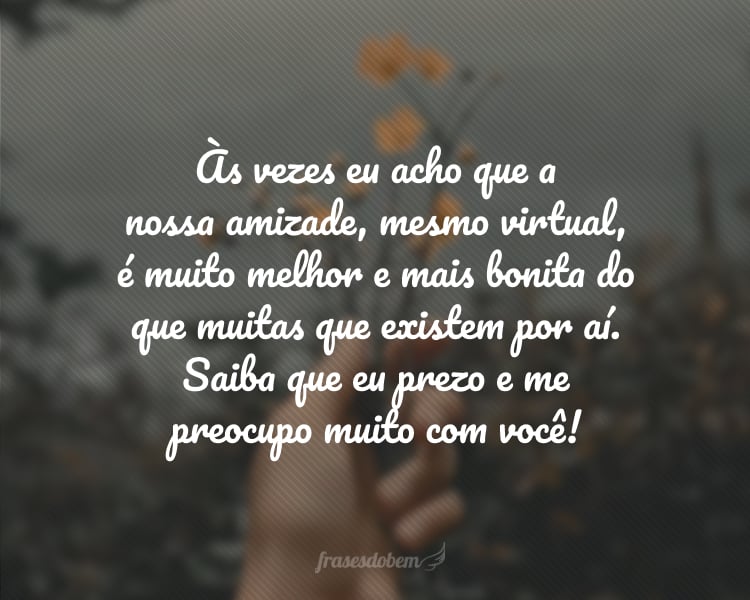 Às vezes eu acho que a nossa amizade, mesmo virtual, é muito melhor e mais bonita do que muitas que existem por aí. Saiba que eu prezo e me preocupo muito com você! Feliz Dia do Amigo.