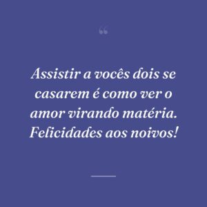 Assistir a vocês dois se casarem é como ver o amor virando matéria. Felicidades aos noivos!