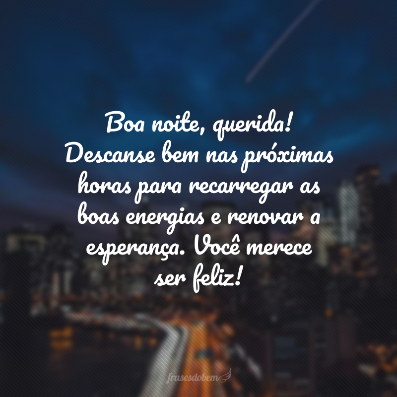 Boa noite, querida! Descanse bem nas próximas horas para recarregar as boas energias e renovar a esperança. Você merece ser feliz! 