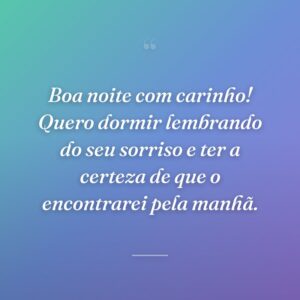 Boa noite com carinho! Quero dormir lembrando do seu sorriso e ter a certeza de que o encontrarei pela manhã.
