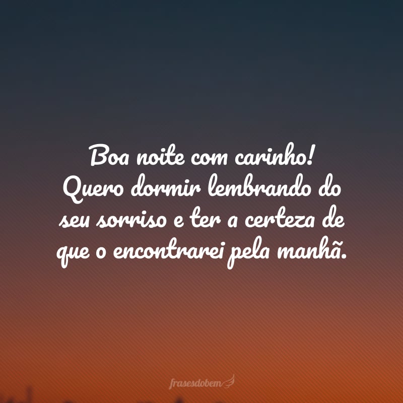 Boa noite com carinho! Quero dormir lembrando do seu sorriso e ter a certeza de que o encontrarei pela manhã. 