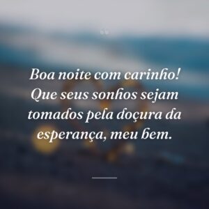 Boa noite com carinho! Que seus sonhos sejam tomados pela doçura da esperança, meu bem.