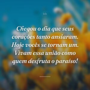 Chegou o dia que seus corações tanto ansiaram. Hoje vocês se tornam um. Vivam essa união como quem desfruta o paraíso!
