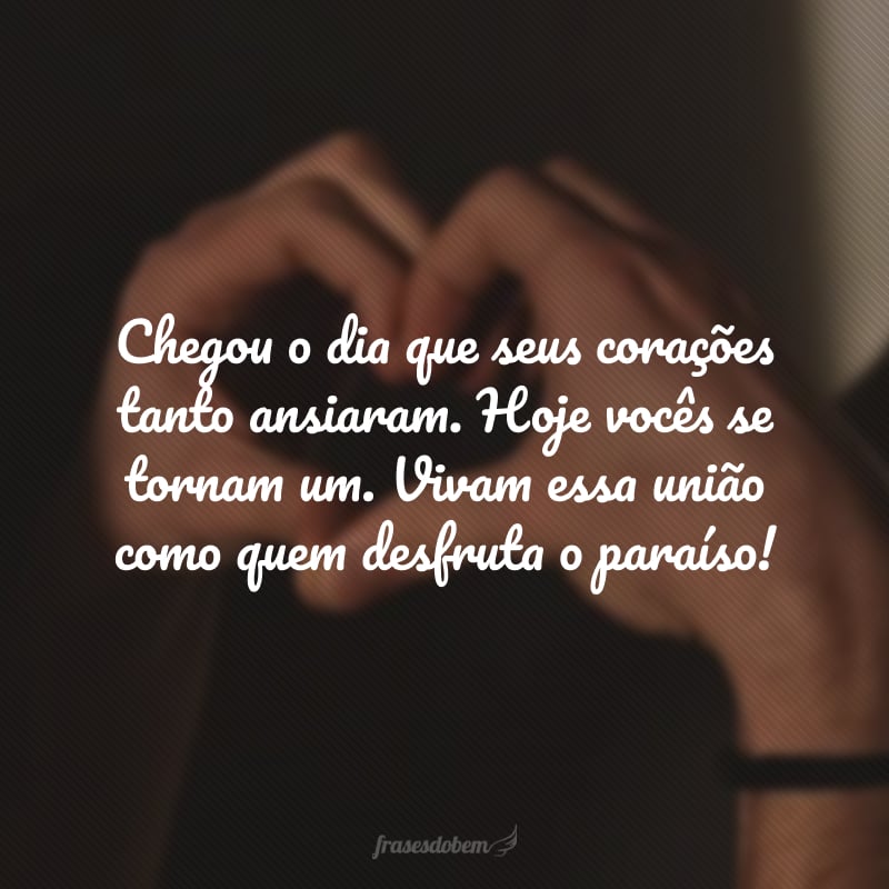 Chegou o dia que seus corações tanto ansiaram. Hoje vocês se tornam um. Vivam essa união como quem desfruta o paraíso! 