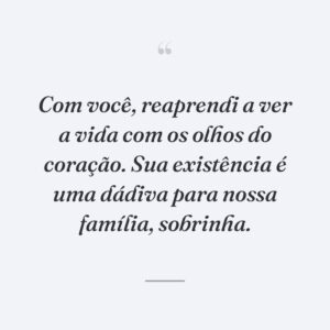 Com você, reaprendi a ver a vida com os olhos do coração. Sua existência é uma dádiva para nossa família, sobrinha.