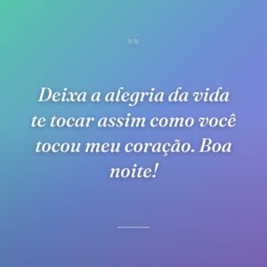 Deixa a alegria da vida te tocar assim como você tocou meu coração. Boa noite!