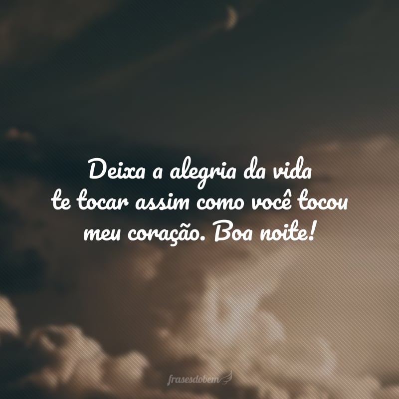 Deixa a alegria da vida te tocar assim como você tocou meu coração. Boa noite! 