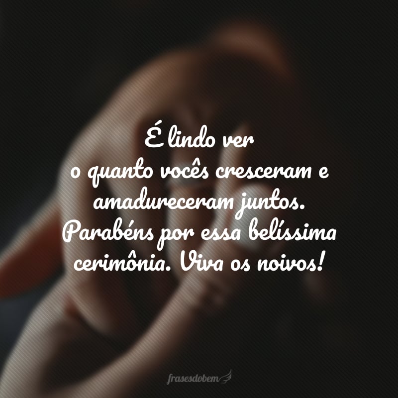 É lindo ver o quanto vocês cresceram e amadureceram juntos. Parabéns por essa belíssima cerimônia. Viva os noivos! 