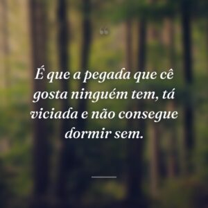 É que a pegada que cê gosta ninguém tem, tá viciada e não consegue dormir sem.