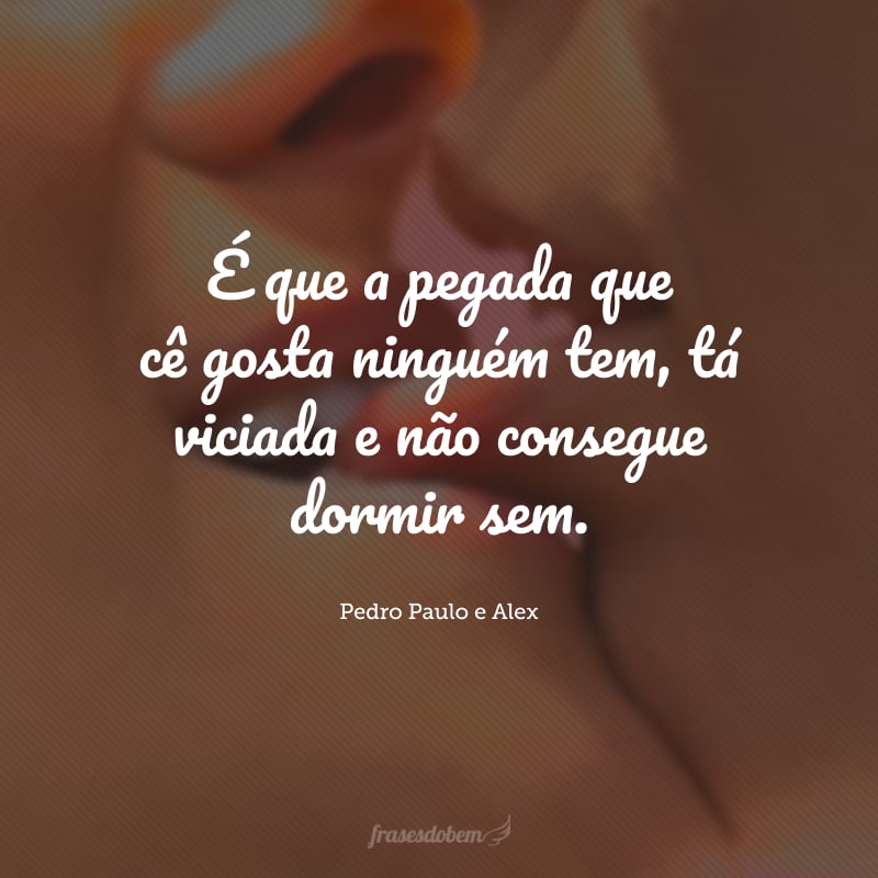 É que a pegada que cê gosta ninguém tem, tá viciada e não consegue dormir sem.