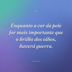 Enquanto a cor da pele for mais importante que o brilho dos olhos, haverá guerra.