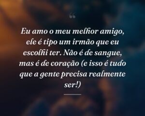 Eu amo o meu melhor amigo, ele é tipo um irmão que eu escolhi ter. Não é de sangue, mas é de coração (e isso é tudo que a gente precisa realmente ser!)