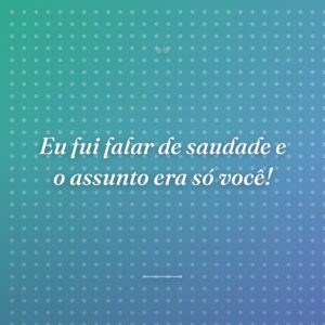 Eu fui falar de saudade e o assunto era só você!