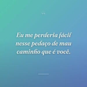 Eu me perderia fácil nesse pedaço de mau caminho que é você.