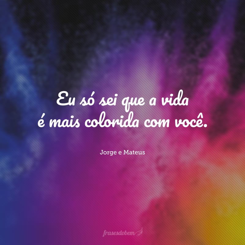 Eu só sei que a vida é mais colorida com você. 