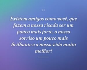 Existem amigos como você, que fazem a nossa risada ser um pouco mais forte, o nosso sorriso um pouco mais brilhante e a nossa vida muito melhor!