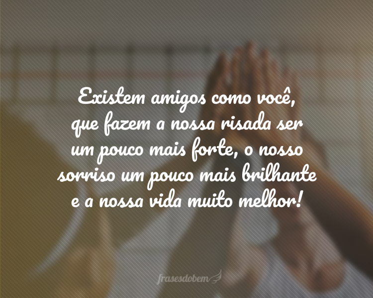 Existem amigos como você, que fazem a nossa risada ser um pouco mais forte, o nosso sorriso um pouco mais brilhante e a nossa vida muito melhor!