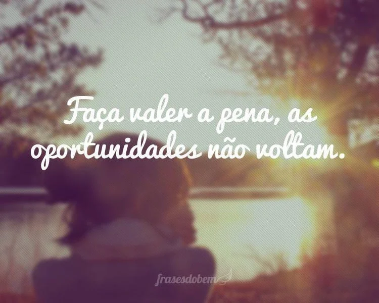 Faça valer a pena, as oportunidades não voltam.