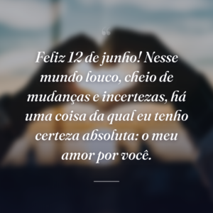Feliz 12 de junho! Nesse mundo louco, cheio de mudanças e incertezas, há uma coisa da qual eu tenho certeza absoluta: o meu amor por você.