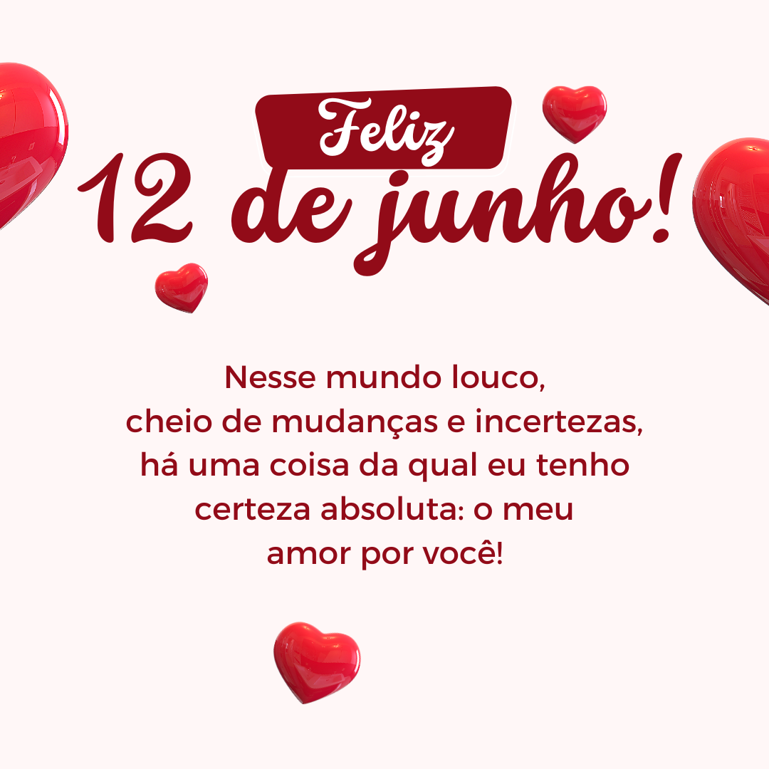 Feliz 12 de junho! Nesse mundo louco, cheio de mudanças e incertezas, há uma coisa da qual eu tenho certeza absoluta: o meu amor por você.