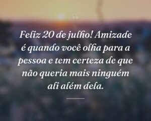 Feliz 20 de julho! Amizade é quando você olha para a pessoa e tem certeza de que não queria mais ninguém ali além dela.